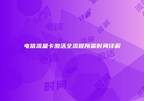 电信流量卡激活全流程所需时间详解
