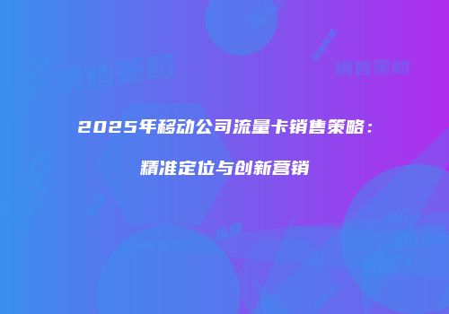 2025年移动公司流量卡销售策略：精准定位与创新营销