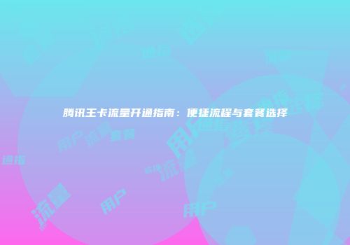 腾讯王卡流量开通指南：便捷流程与套餐选择