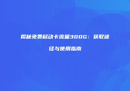 揭秘免费移动卡流量300G：获取途径与使用指南