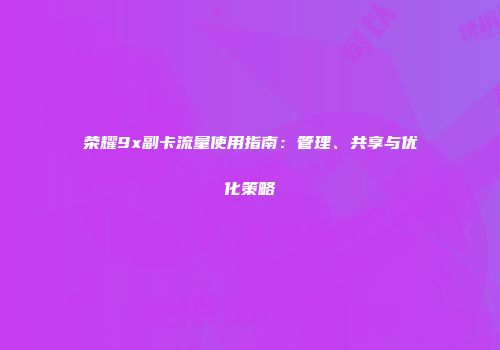 荣耀9x副卡流量使用指南:管理、共享与优化策略
