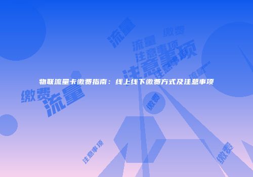 物联流量卡缴费指南:线上线下缴费方式及注意事项