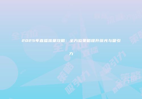 2025年直播流量攻略：全方位策略提升曝光与吸引力
