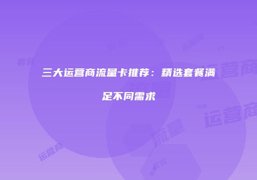 三大运营商流量卡推荐:精选套餐满足不同需求