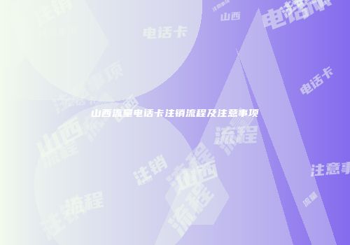 山西流量电话卡注销流程及注意事项