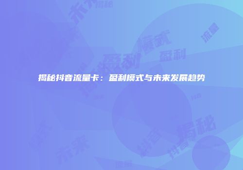 揭秘抖音流量卡:盈利模式与未来发展趋势