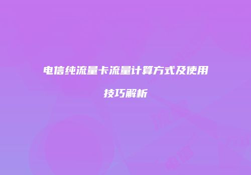 电信纯流量卡流量计算方式及使用技巧解析