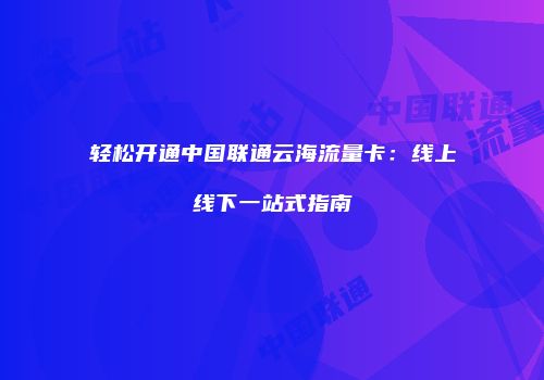 轻松开通中国联通云海流量卡:线上线下一站式指南