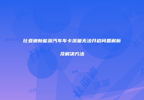 比亚迪新能源汽车车卡流量无法开启问题解析及解决方法