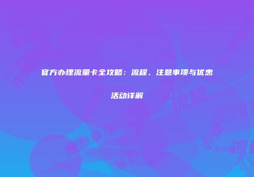 官方办理流量卡全攻略：流程、注意事项与优惠活动详解