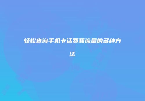轻松查询手机卡话费和流量的多种方法