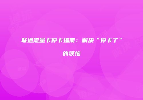 联通流量卡停卡指南:解决“停卡了”的烦恼
