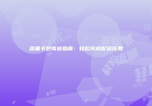 流量卡包寄送指南：轻松完成配送任务