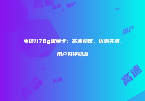 电信1176g流量卡：高速稳定，优惠实惠，用户好评如潮