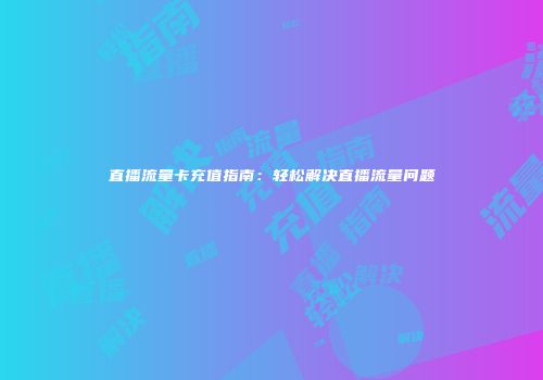 直播流量卡充值指南:轻松解决直播流量问题