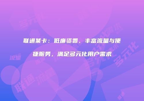 联通某卡:低廉资费、丰富流量与便捷服务,满足多元化用户需求