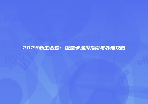 2025新生必看：流量卡选择指南与办理攻略