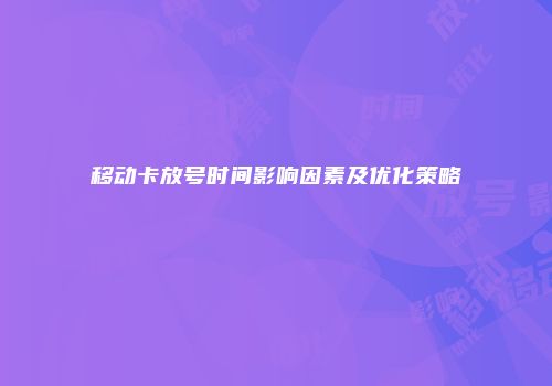 移动卡放号时间影响因素及优化策略