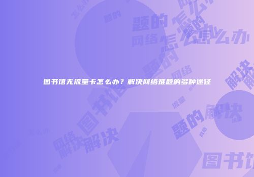 图书馆无流量卡怎么办?解决网络难题的多种途径