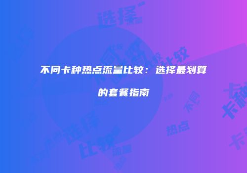 不同卡种热点流量比较:选择最划算的套餐指南