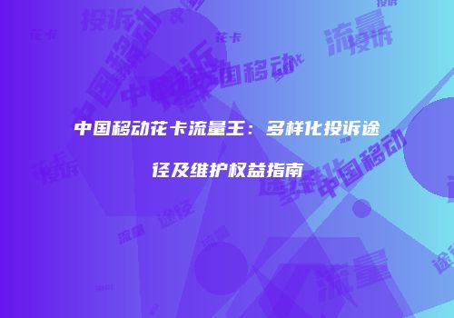 中国移动花卡流量王:多样化投诉途径及维护权益指南