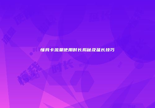 懂我卡流量使用时长揭秘及延长技巧