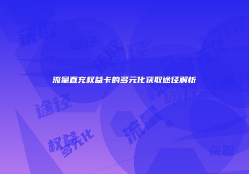流量直充权益卡的多元化获取途径解析