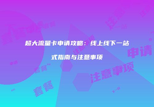 超大流量卡申请攻略:线上线下一站式指南与注意事项