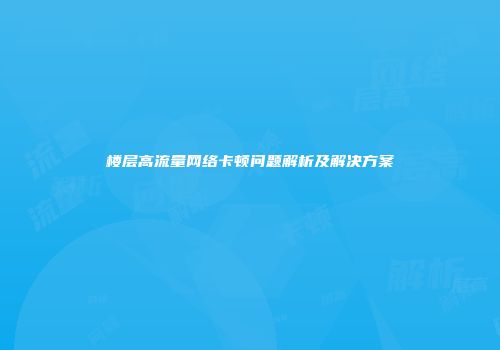 楼层高流量网络卡顿问题解析及解决方案