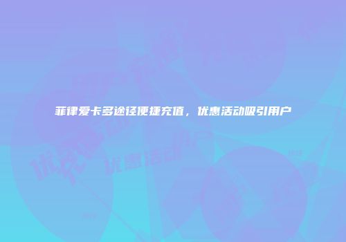菲律爱卡多途径便捷充值，优惠活动吸引用户