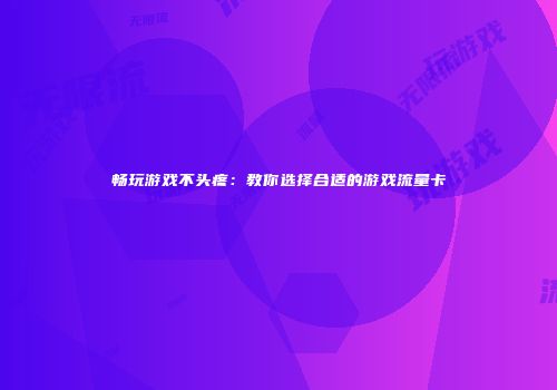畅玩游戏不头疼:教你选择合适的游戏流量卡