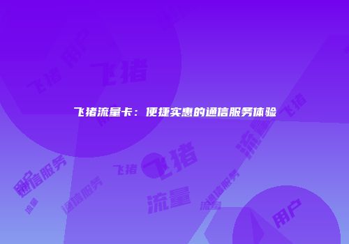 飞猪流量卡：便捷实惠的通信服务体验