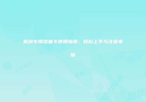 机房专用流量卡使用指南:轻松上手与注意事项