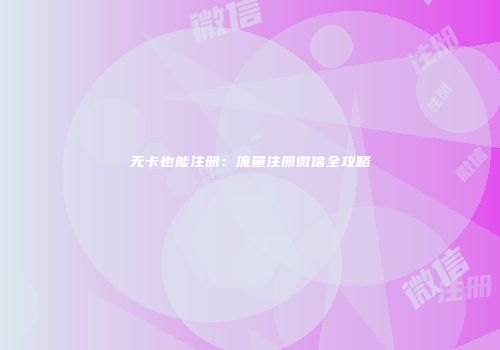 无卡也能注册:流量注册微信全攻略