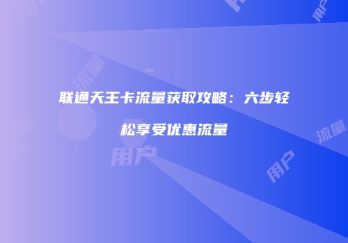 联通天王卡流量获取攻略：六步轻松享受优惠流量
