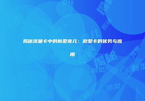 揭秘流量卡中的新型宠儿:微型卡的优势与应用