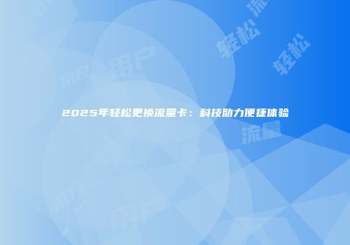 2025年轻松更换流量卡：科技助力便捷体验