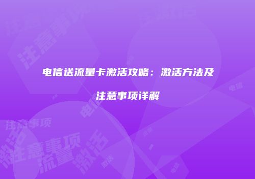 电信送流量卡激活攻略：激活方法及注意事项详解