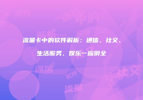 流量卡中的软件解析：通信、社交、生活服务、娱乐一应俱全