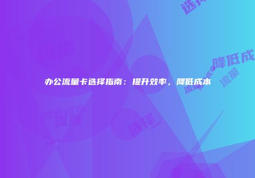 办公流量卡选择指南:提升效率,降低成本