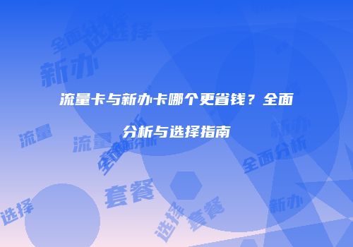 流量卡与新办卡哪个更省钱？全面分析与选择指南