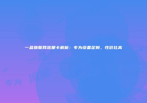 一品物联网流量卡解析:专为设备定制,性价比高