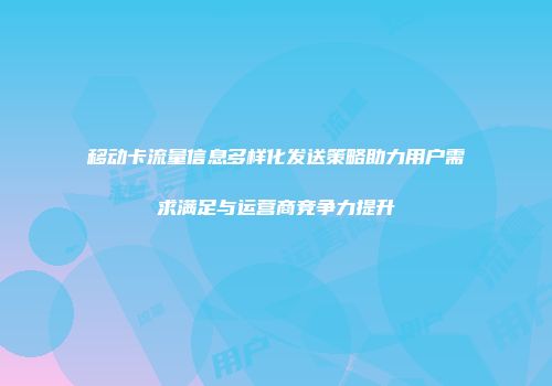 移动卡流量信息多样化发送策略助力用户需求满足与运营商竞争力提升