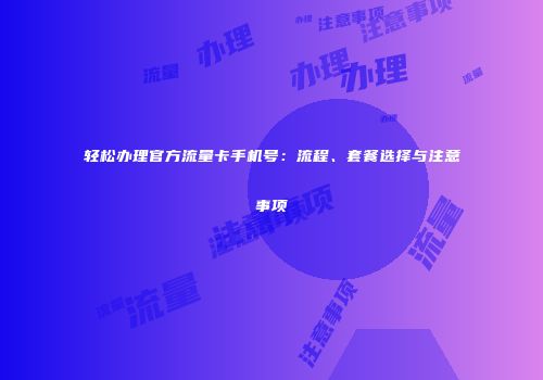 轻松办理官方流量卡手机号:流程、套餐选择与注意事项