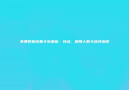 免费数据流量卡包解析：特点、适用人群与选择指南
