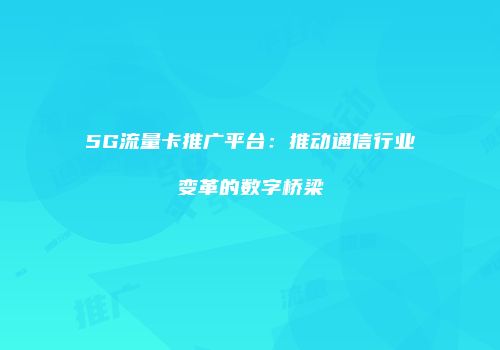 5G流量卡推广平台:推动通信行业变革的数字桥梁