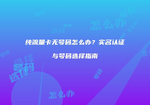 纯流量卡无号码怎么办？实名认证与号码选择指南