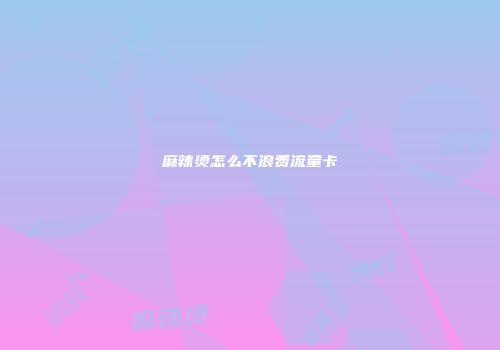 麻辣烫怎么不浪费流量卡