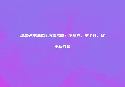 流量卡充值软件选择指南：便捷性、安全性、优惠与口碑