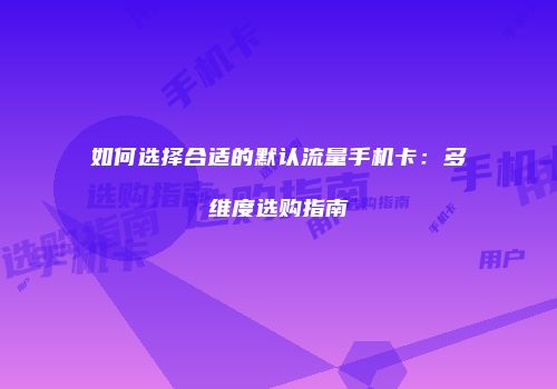 如何选择合适的默认流量手机卡：多维度选购指南